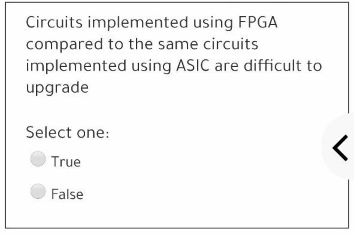 Circuits implemented using FPGA
compared to the same circuits
implemented using ASIC are difficult to
upgrade
Select one:
True
False
