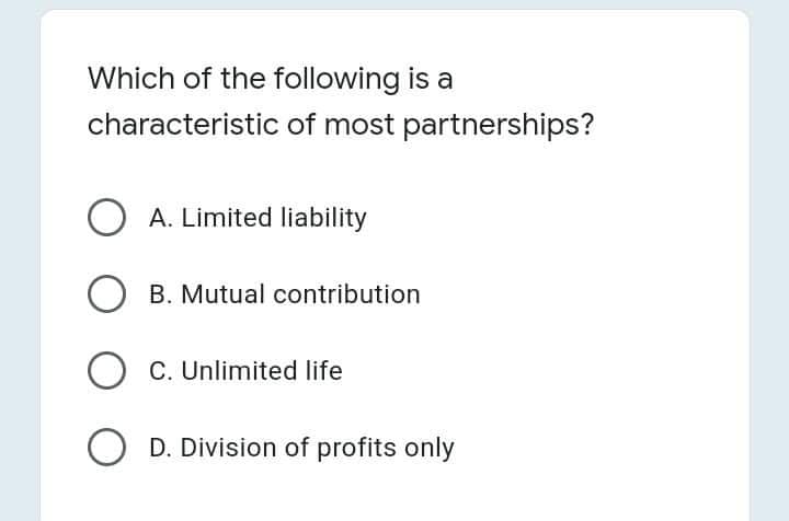 Which of the following is a
characteristic of most partnerships?
A. Limited liability
O B. Mutual contribution
O C. Unlimited life
O D. Division of profits only
