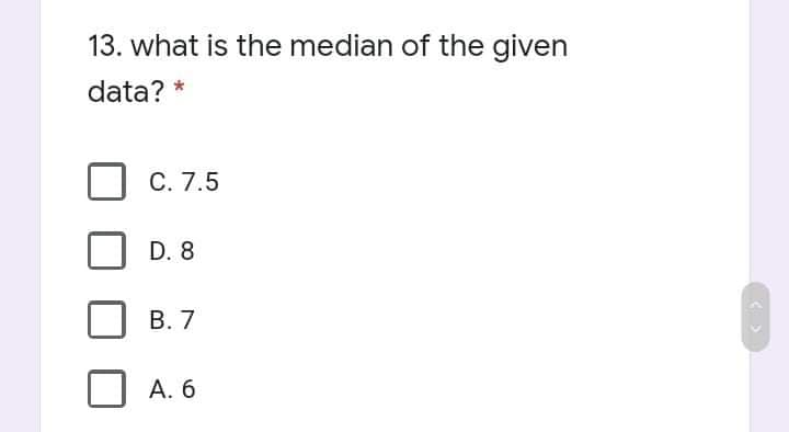 13. what is the median of the given
data? *
C. 7.5
D. 8
В. 7
A. 6
