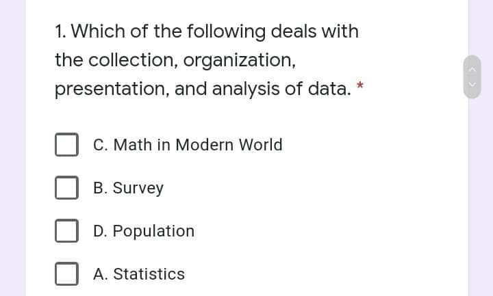 1. Which of the following deals with
the collection, organization,
presentation, and analysis of data.
C. Math in Modern World
B. Survey
D. Population
A. Statistics
