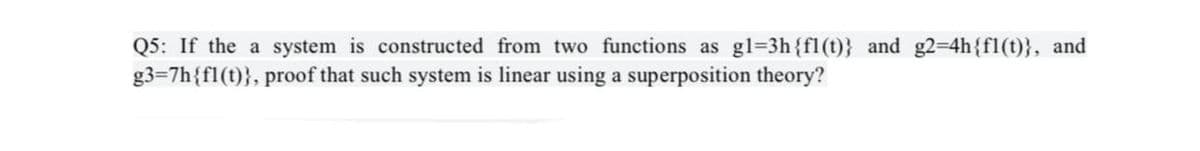 Q5: If the a system is constructed from two functions as gl=3h{fl(t)} and g2=4h{fl(t)}, and
g3=7h{fl(t)}, proof that such system is linear using a superposition theory?
