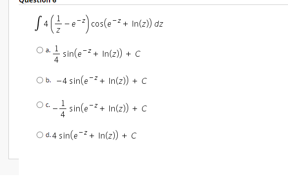 1
cos(e
-2 + In(z)) dz
1
Da- sin(e-+ In(z)) + C
4
O b. -4 sin(e-z+ In(z)) + C
"-- sin(e-+ In(z)) + C
4
O d.4 sin(e-z+ In(z)) + C
