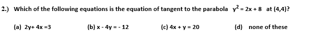 Which of the following equations is the equation of tangent to the parabola y = 2x + 8 at (4,4)?
(a) 2y+ 4x =3
(b) x - 4y = - 12
(c) 4x + y = 20
(d) none of these
