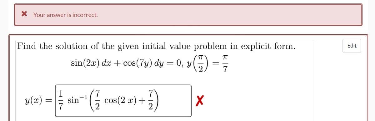 * Your answer is incorrect.
Find the solution of the given initial value problem in explicit form.
ㅠ
sin(2x) dx + cos(7y) dy = 0, y (7)
=
2
xX(2) = = = sin ¹ ( 7 con(2x) + 47)
X
Edit