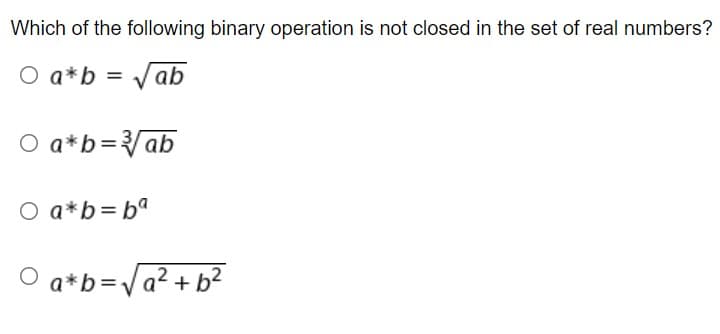 Which of the following binary operation is not closed in the set of real numbers?
O a*b = √ab
O a*b = √√/ab
O a*b = ba
○a*b = √a² + b²