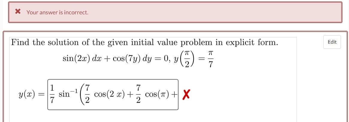* Your answer is incorrect.
Find the solution of the given initial value problem in explicit form.
75
ㅠ
sin (2x) dx + cos(7y) dy = 0, y
=
7
-1
y(x)
G cos(2x) +
=
1
sin
:)+cos(T) + X
Edit