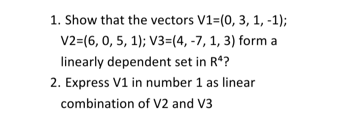 1. Show that the vectors V1=(0, 3, 1, -1);
V2=(6, 0, 5, 1); V3=(4, -7, 1, 3) form a
linearly dependent set in R4?
2. Express V1 in number 1 as linear
of V2 and V3
combination