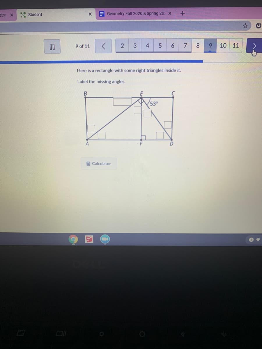 etry x
E Geometry Fall 2020 & Spring 202 x
Student
00
9 of 11
4.
6.
7
8.
6.
10 11
Here is a rectangle with some right triangles inside it.
Label the missing angles.
53°
A
A Calculator
