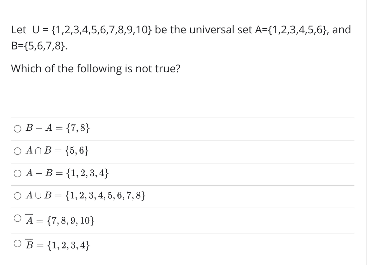 Let U= {1,2,3,4,5,6,7,8,9,10} be the universal set A={1,2,3,4,5,6}, and
B={5,6,7,8}.
Which of the following is not true?
O B- A= {7,8}
AnB= {5,6}
А - В %3 {1,2, 3, 4}
O AUB= {1,2, 3, 4, 5, 6, 7, 8}
O A = {7,8,9, 10}
ОВ 3 {1,2, 3, 4}
