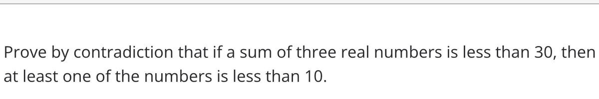 Prove by contradiction that if a sum of three real numbers is less than 30, then
at least one of the numbers is less than 10.
