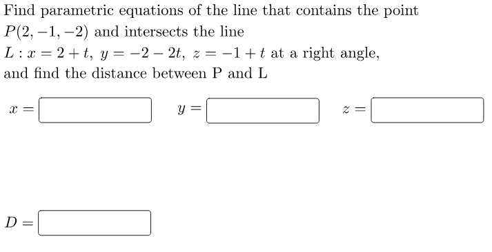 Find parametric equations of the line that contains the point
P(2, -1, -2) and intersects the line
L: x=2+t, y=-2-2t, z = −1+t at a right angle,
and find the distance between P and L
X =
D =
y =
2 =