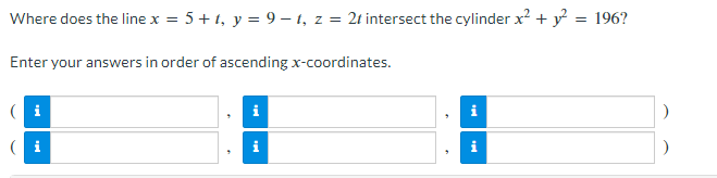 Where does the line x = 5+1, y = 9-t, z = 21 intersect the cylinder x² + y²
= 196?
Enter your answers in order of ascending x-coordinates.
(i
i
B
i
i
i