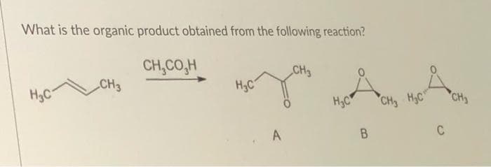 What is the organic product obtained from the following reaction?
CH,CO,H
CH3
CH3
H3C
H3C
H3C
CH H3C
CH3
A
B.
C
