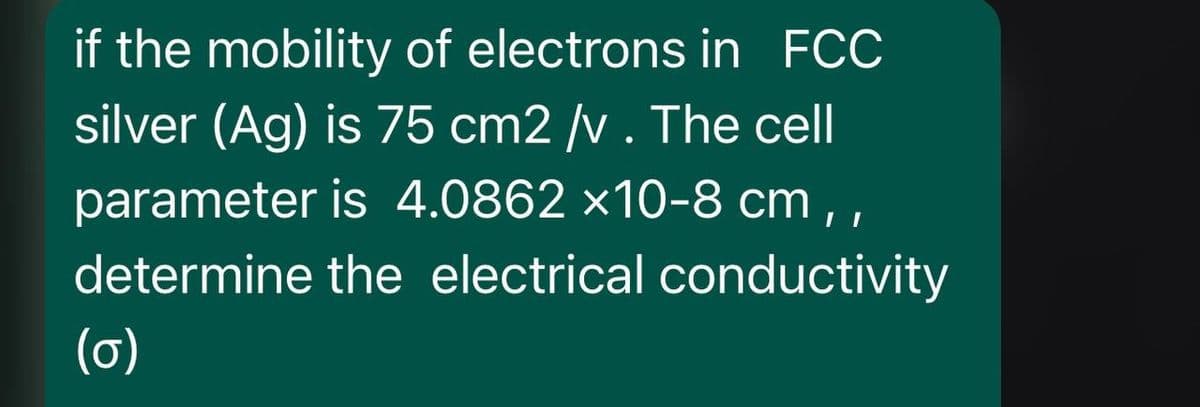 if the mobility of electrons in FCC
silver (Ag) is 75 cm2 /v . The cell
parameter is 4.0862 ×10-8 cm,,
determine the electrical conductivity
(0)