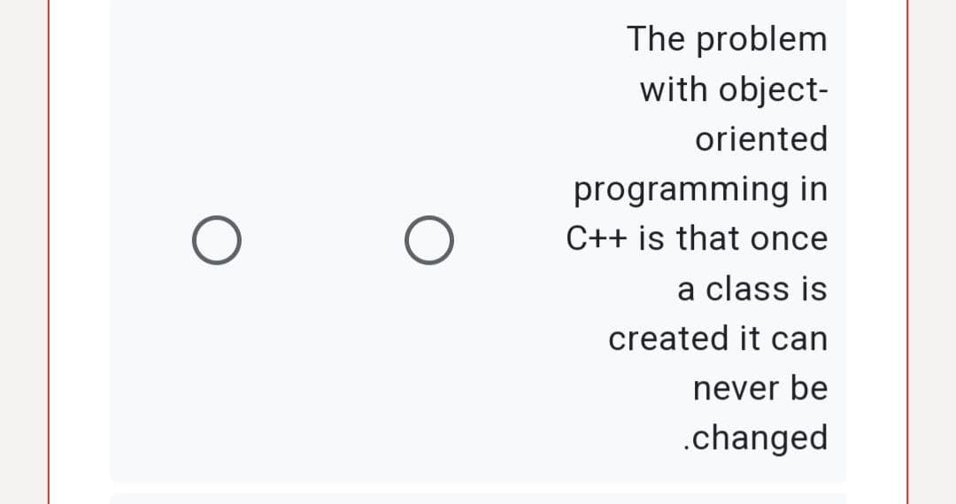 O
The problem
with object-
oriented
programming in
C++ is that once
a class is
created it can
never be
.changed