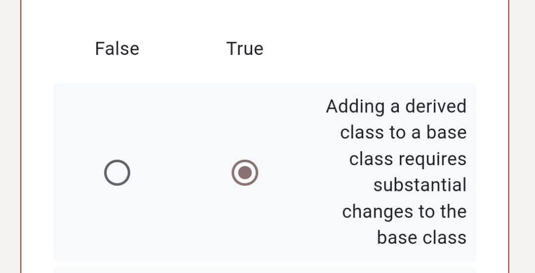 False
True
Adding a derived
class to a base
class requires
substantial
changes to the
base class