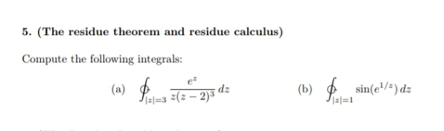 5. (The residue theorem and residue calculus)
Compute the following integrals:
(a) P-a z(z – 2)*
(b) Pel=!
sin(e'/=) dz
dz
I=l=3 *(z – 2)³'
