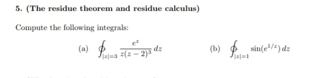 5. (The residue theorem and residue calculus)
Compute the following integrals:
(a) Pat-a z(z – 2)*
(b) sin(e'/=) dz
dz
I=l=3 z(z – 2)3
|z|=1
