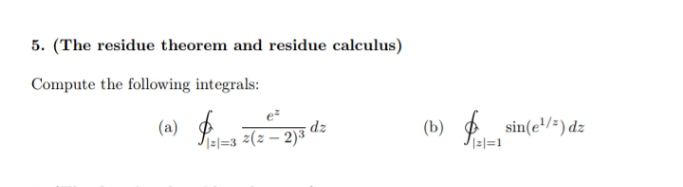 5. (The residue theorem and residue calculus)
Compute the following integrals:
(a) Pal-3 z(z – 2)*
2 sin(e/*) dz
(b) Pel=!
dz
I=l=3 =(z – 2)³'

