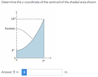 Determine the y-coordinate of the centroid of the shaded area shown.
15"
Parabolic
3"
7"
Answer:y =
i
in.
