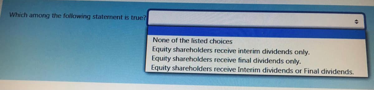 Which among the following statement is true?
None of the listed choices
Equity shareholders receive interim dividends only.
Equity shareholders receive final dividends only.
Equity shareholders receive Interim dividends or Final dividends.
