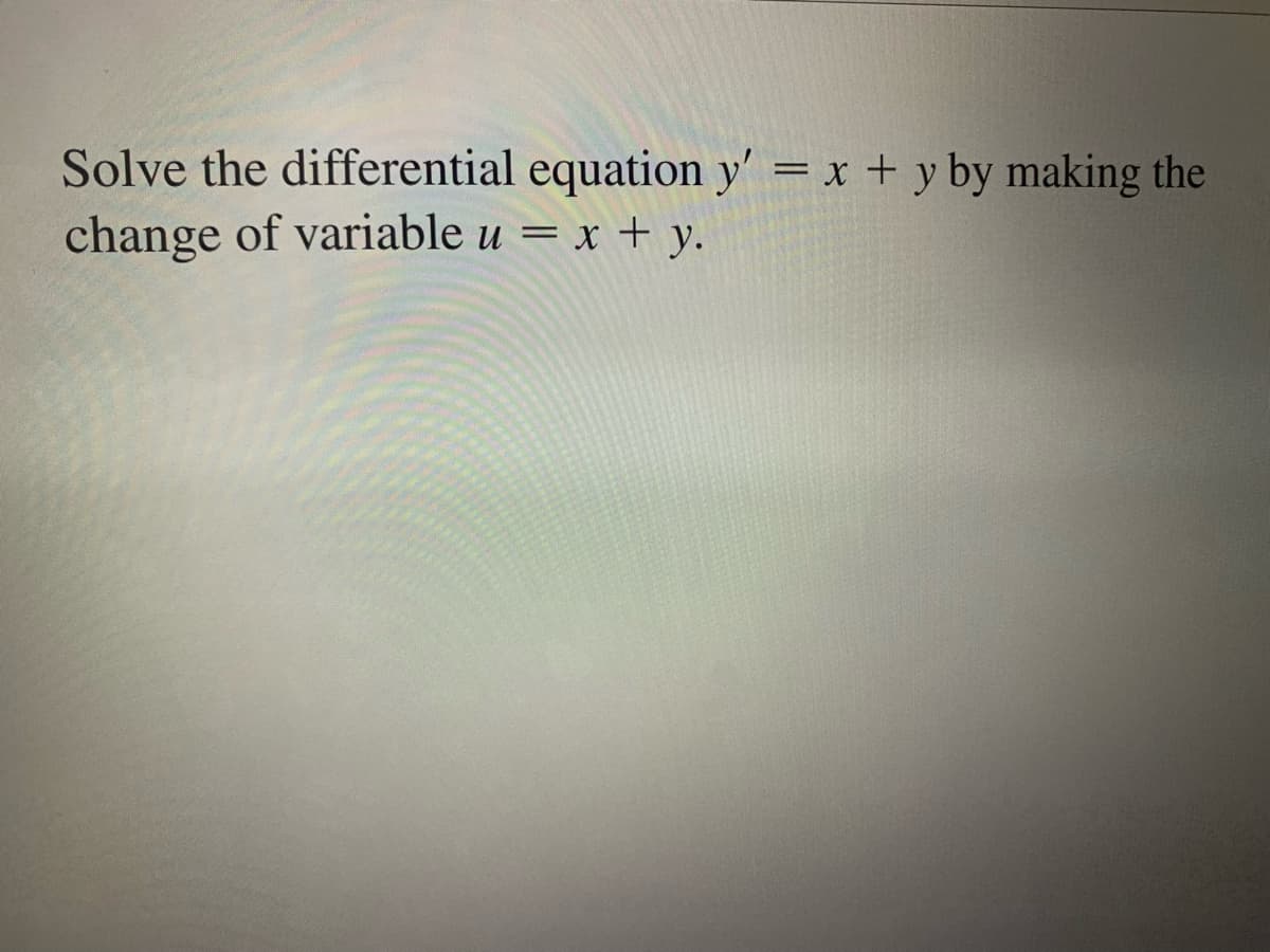 Solve the differential equation y' = x + y by making the
change of variable u = x + y.
