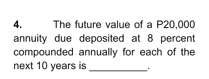 4.
The future value of a P20,000
annuity due deposited at 8 percent
compounded annually for each of the
next 10 years is
