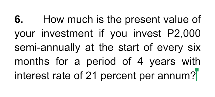 How much is the present value of
your investment if you invest P2,000
semi-annually at the start of every six
months for a period of 4 years with
interest rate of 21 percent per annum?|
6.
