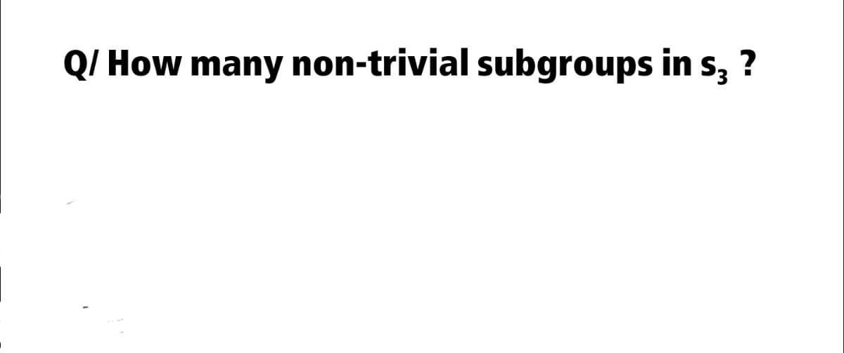 Q/ How many non-trivial subgroups in s, ?
