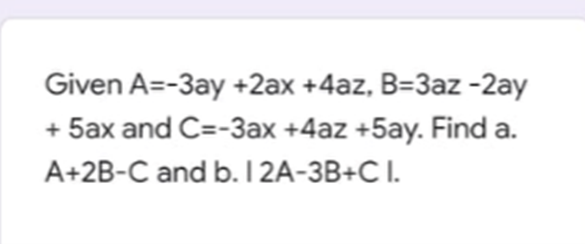 Given A=-3ay +2ax +4az, B=3az -2ay
+ 5ax and C=-3ax +4az +5ay. Find a.
A+2B-C and b. I 2A-3B+C I.
