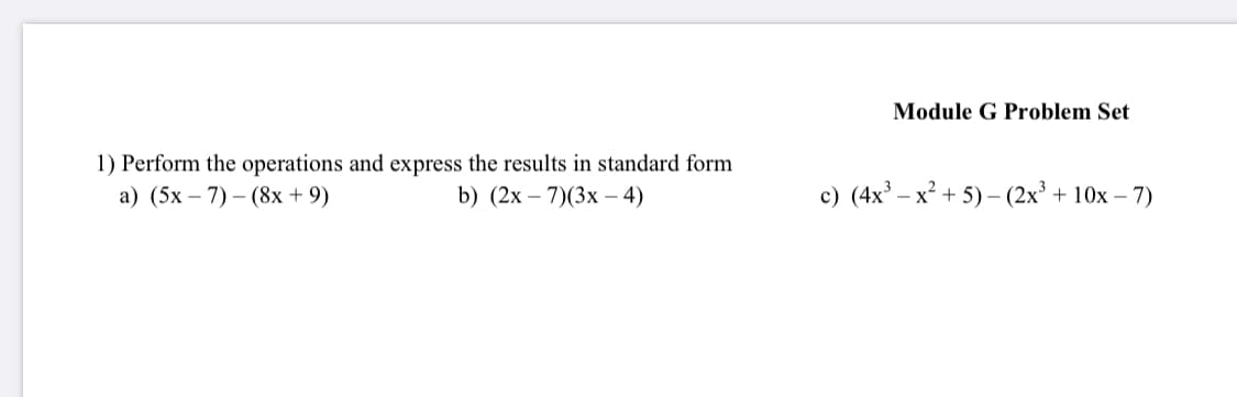 Module G Problem Set
1) Perform the operations and express the results in standard form
а) (5х — 7) — (8х + 9)
c) (4x – x² + 5) – (2x³ + 10x – 7)
b) (2х — 7)(3х - 4)

