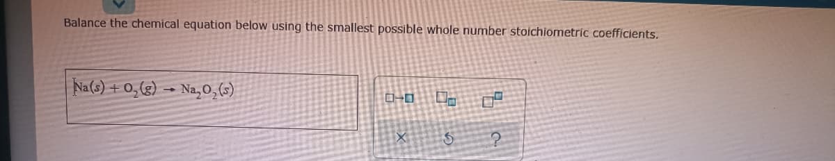 Balance the chemical equation below using the smallest possible whole number stoichiometric coefficients.
| Na(s) + 0,(g) → Na,0,(6)
