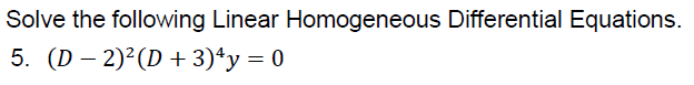 Solve the following Linear Homogeneous Differential Equations.
5. (D – 2)²(D + 3)*y = 0
