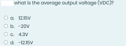 what is the average output voltage (VDC)?
a. 12.15V
O b. -20V
Ос. 4.3V
O d. -12.15V
