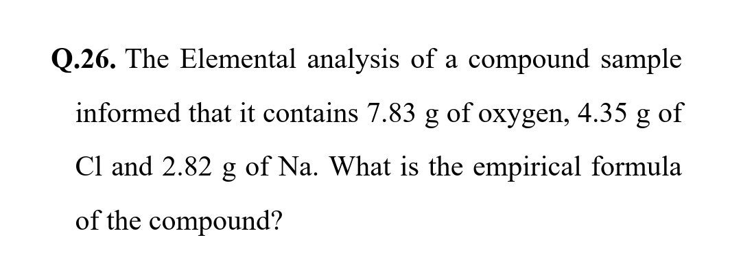 Q.26. The Elemental analysis of a compound sample
informed that it contains 7.83 g of oxygen, 4.35 g of
Cl and 2.82 g of Na. What is the empirical formula
of the compound?
