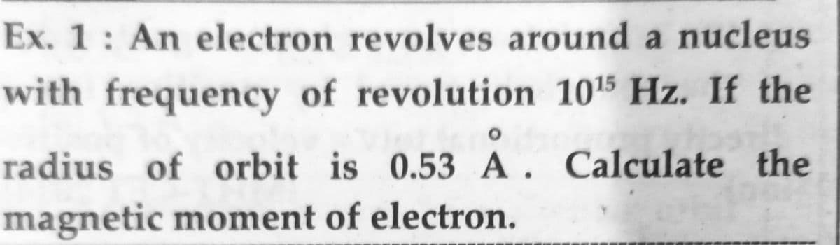 Ex. 1: An electron revolves around a nucleus
with frequency of revolution 10¹5 Hz. If the
O
radius of orbit is 0.53 A. Calculate the
magnetic moment of electron.