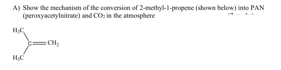 A) Show the mechanism of the conversion of 2-methyl-1-propene (shown below) into PAN
(peroxyacetylnitrate) and CO2 in the atmosphere
H3C
= CH2
H3C
