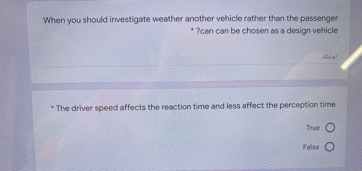 When you should investigate weather another vehicle rather than the passenger
* ?can can be chosen as a design vehicle
* The driver speed affects the reaction time and less affect the perception time
True
False O
