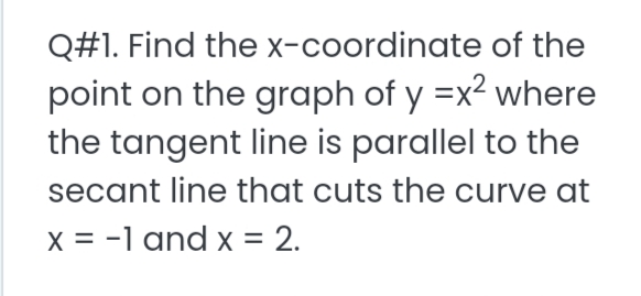 Q#1. Find the x-coordinate of the
point on the graph of y =x² where
the tangent line is parallel to the
secant line that cuts the curve at
X = -1 and x = 2.
