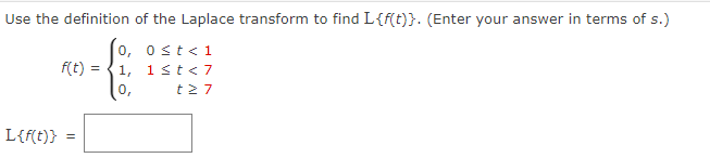 Use the definition of the Laplace transform to find L{f(t)}. (Enter your answer in terms of s.)
0, 0<t<1
1, 1 < t < 7
t27
f(t) =
L{f(t)} =