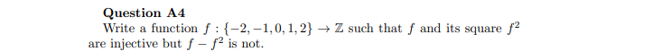 Question A4
Write a function f :{-2,–1,0, 1, 2} → Z such that f and its square f2
are injective but ƒ – f² is not.
