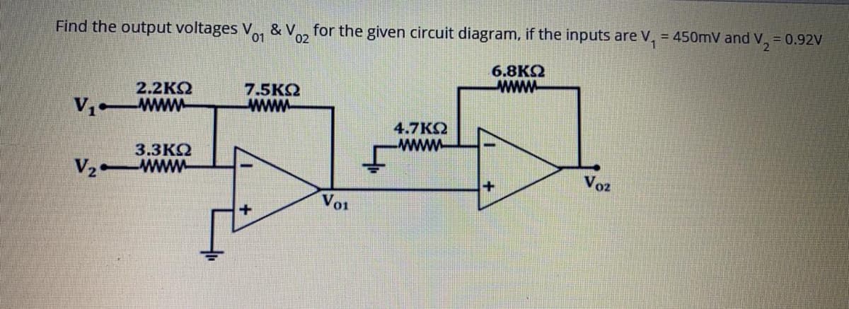 Find the output voltages Vo1
& V
02
for the given circuit diagram, if the inputs are V, = 450mV and
v,
= 0.92V
6.8K
www
2.2KQ
V1 Www
7.5KQ
www
4.7KO
www.
3.3KQ
V2 www
Voz
Vo1
