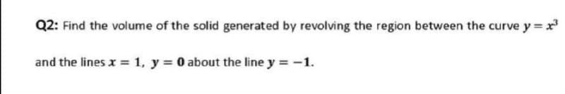 Q2: Find the volume of the solid generated by revolving the region between the curve y = r
and the lines x = 1, y = 0 about the line y = -1.
