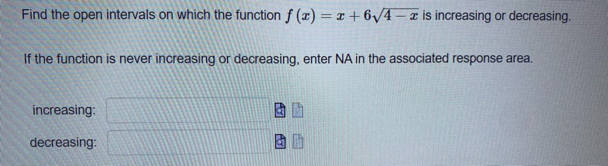 Find the open intervals on which the function f (x) = x + 6V4- x is increasing or decreasing.
If the function is never increasing or decreasing, enter NA in the associated response area.
increasing:
decreasing:
