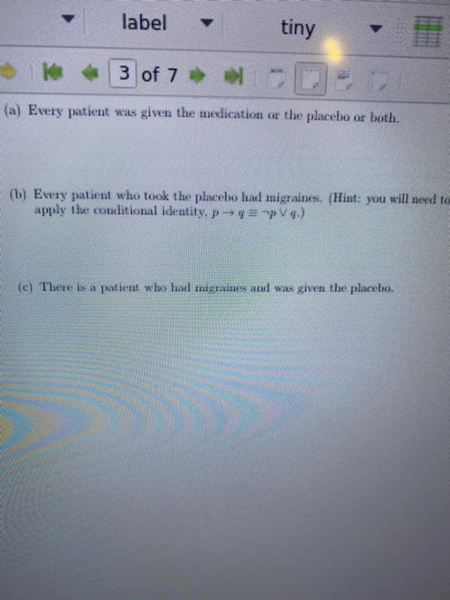 label
tiny
◆|3of7 中 咖
(a) Every patient was given the medication or the placebo or both.
(b) Every patient who took the placebo had migraines. (Hint: you will need to
apply the conditional identity, p = pVg-)
(c) There is a patient who had migraimes and was given the placebo.
