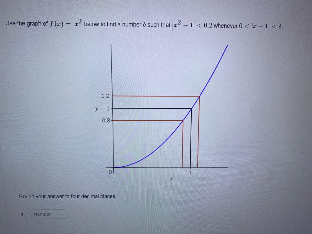 Use the graph of f (x) = x below to find a number & such that x-1< 0.2 whenever 0 <
|x – 1| < 8.
%3D
1.2
y
1
0.8
1
Round your answer to four decimal places.
Number
