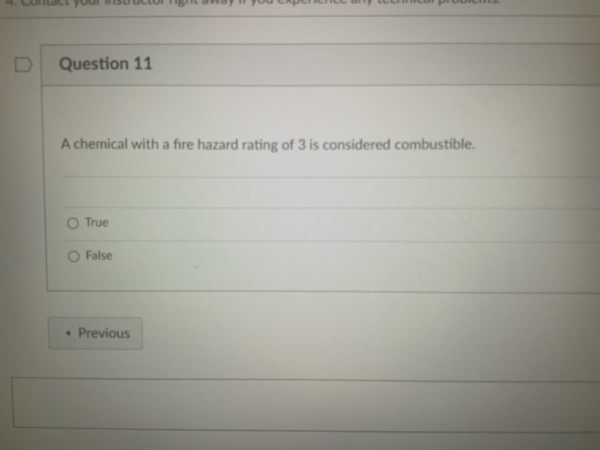D
Question 11
A chemical with a fire hazard rating of 3 is considered combustible.
True
False
4 Previous