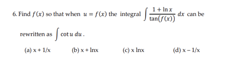 1+ In x
6. Find f(x) so that when u = f(x) the integral
dx can be
tan(f(x))
J cotu du.
rewritten as
(a) x + 1/x
(b) х + Inx
(c) x Inx
(d) х - 1/x
