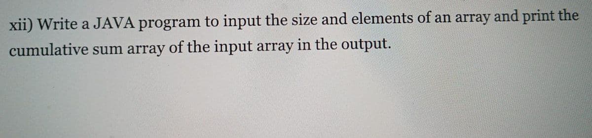 xii) Write a JAVA program to input the size and elements of an array and print the
cumulative sum array of the input array in the output.
