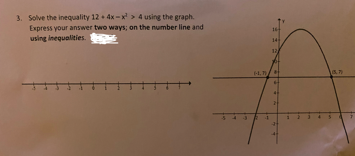 3. Solve the inequality 12 + 4x-x² > 4 using the graph.
Express your answer two ways; on the number line and
16+
using inequalities.
14+
12
10+
(-1, 7)
8+
(5, 7)
6+
4-
2+
-5
-4
3.
4
7.
-2+
-4-
1.
3.
